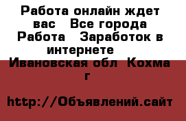 Работа онлайн ждет вас - Все города Работа » Заработок в интернете   . Ивановская обл.,Кохма г.